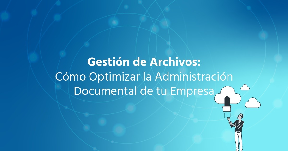 Gestión de Archivos: Cómo Optimizar la Administración Documental de tu Empresa