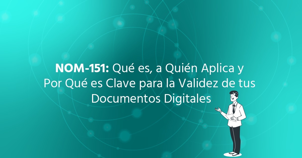 NOM-151: Qué es, a Quién Aplica y Por Qué es Clave para la Validez de tus Documentos Digitales